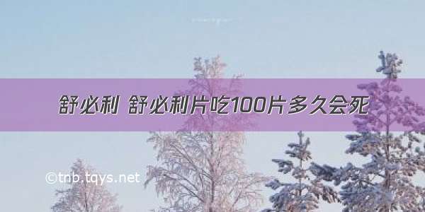 舒必利 舒必利片吃100片多久会死