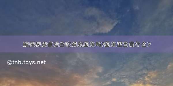 糖尿病患者适合吃煮的面条吗?面条里含有什么？