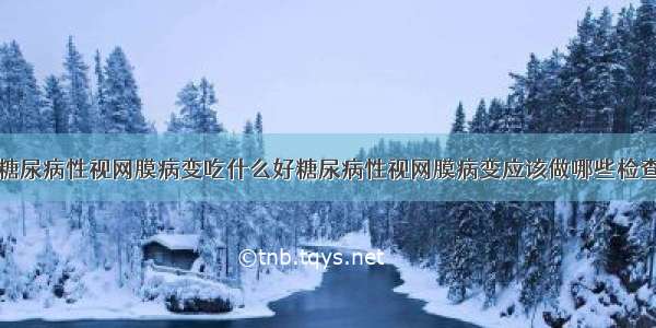 糖尿病性视网膜病变吃什么好糖尿病性视网膜病变应该做哪些检查