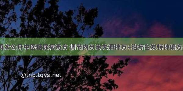 韩玉森教授再次公开中医糖尿病奇方 调节内分泌失调神方+治疗白发特神偏方+夏季重在如