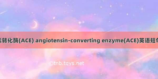 血管紧张素转化酶(ACE) angiotensin-converting enzyme(ACE)英语短句 例句大全