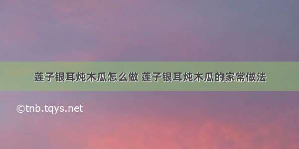 莲子银耳炖木瓜怎么做 莲子银耳炖木瓜的家常做法