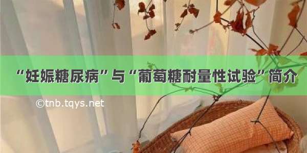 “妊娠糖尿病”与“葡萄糖耐量性试验”简介