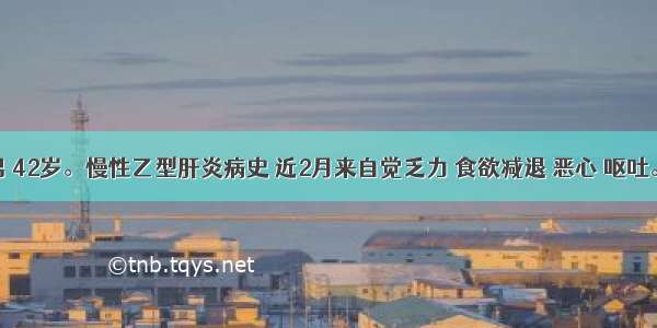 患者男 42岁。慢性乙型肝炎病史 近2月来自觉乏力 食欲减退 恶心 呕吐。查体