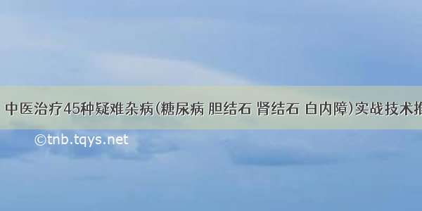 【张军】中医治疗45种疑难杂病(糖尿病 胆结石 肾结石 白内障)实战技术推广实操班