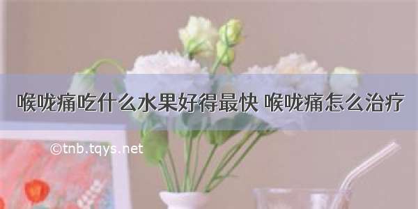 喉咙痛吃什么水果好得最快 喉咙痛怎么治疗