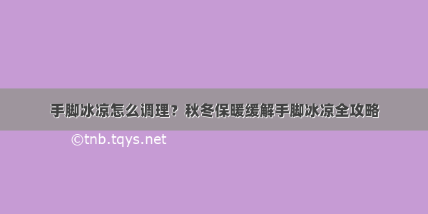 手脚冰凉怎么调理？秋冬保暖缓解手脚冰凉全攻略