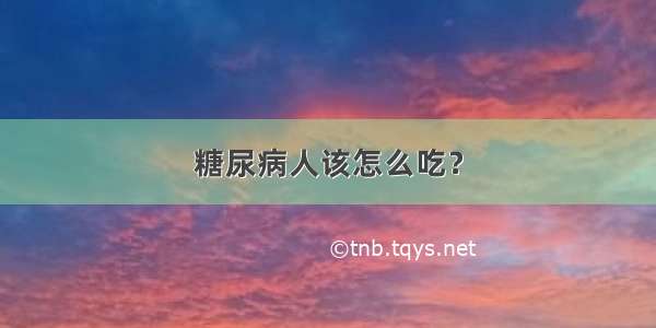 糖尿病人该怎么吃？