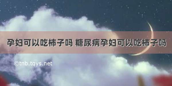 孕妇可以吃柿子吗 糖尿病孕妇可以吃柿子吗