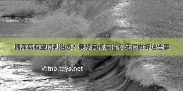 糖尿病有望得到治愈？要想离彻底治愈 还得做好这些事