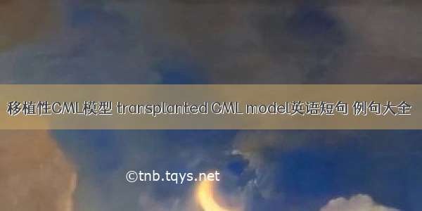 移植性CML模型 transplanted CML model英语短句 例句大全