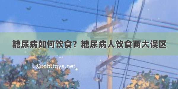 糖尿病如何饮食？糖尿病人饮食两大误区