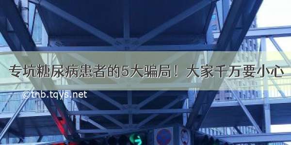 专坑糖尿病患者的5大骗局！大家千万要小心