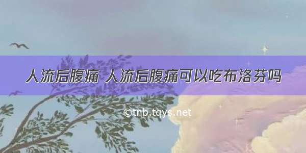 人流后腹痛 人流后腹痛可以吃布洛芬吗