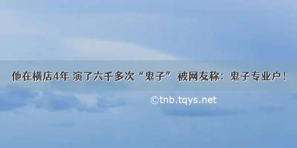 他在横店4年 演了六千多次“鬼子” 被网友称：鬼子专业户！