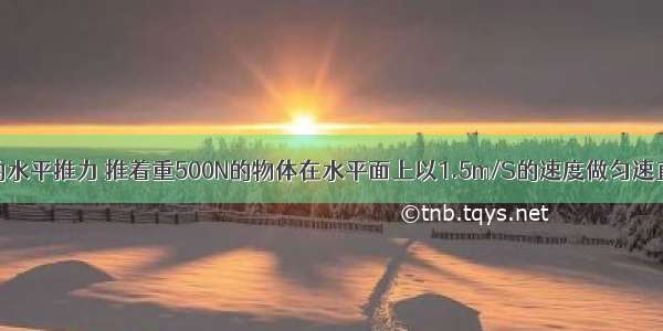 某人用30N的水平推力 推着重500N的物体在水平面上以1.5m/S的速度做匀速直线运动．物