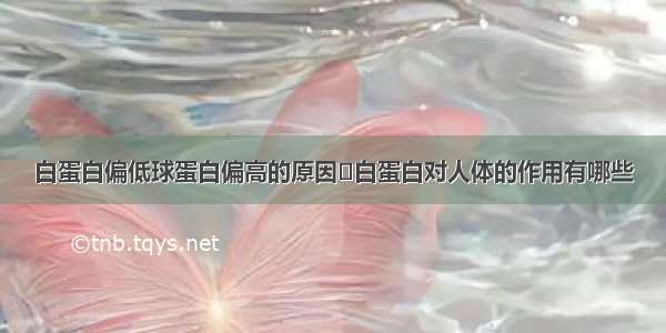 白蛋白偏低球蛋白偏高的原因	白蛋白对人体的作用有哪些