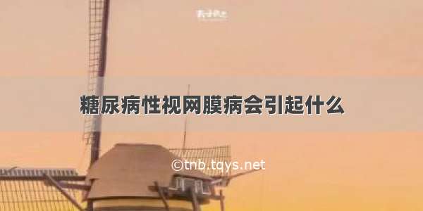 糖尿病性视网膜病会引起什么