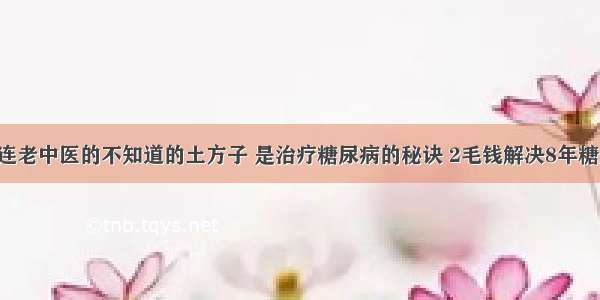 这些连老中医的不知道的土方子 是治疗糖尿病的秘诀 2毛钱解决8年糖尿病！