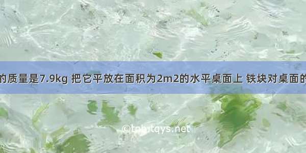 正方体铁块的质量是7.9kg 把它平放在面积为2m2的水平桌面上 铁块对桌面的压力是____