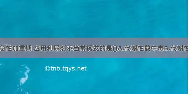 慢性肺心病急性加重期 应用利尿剂不当常诱发的是()A.代谢性酸中毒B.代谢性碱中毒C.低