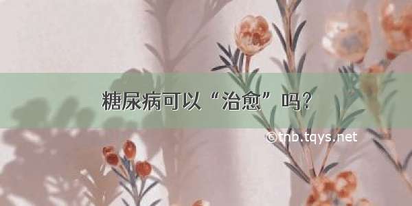 糖尿病可以“治愈”吗？