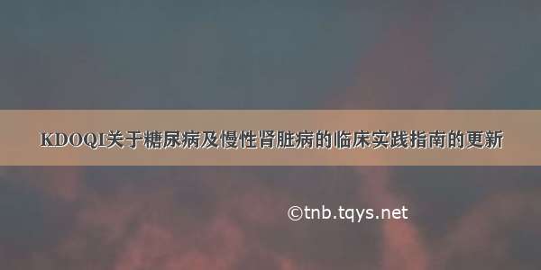 KDOQI关于糖尿病及慢性肾脏病的临床实践指南的更新