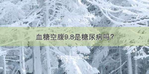 血糖空腹9.8是糖尿病吗？