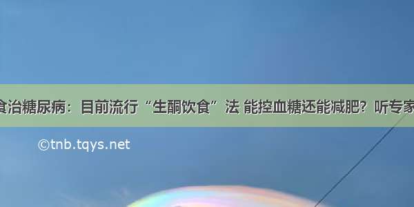 饮食治糖尿病：目前流行“生酮饮食”法 能控血糖还能减肥？听专家说！