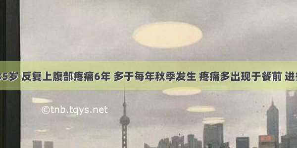 患者男 35岁 反复上腹部疼痛6年 多于每年秋季发生 疼痛多出现于餐前 进餐后可缓