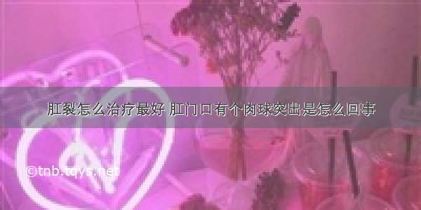 肛裂怎么治疗最好 肛门口有个肉球突出是怎么回事