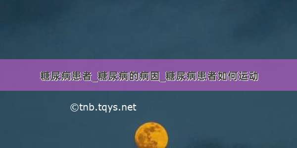 糖尿病患者_糖尿病的病因_糖尿病患者如何运动