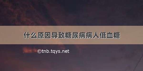 什么原因导致糖尿病病人低血糖