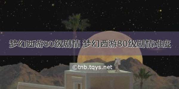 梦幻西游80级剧情 梦幻西游80级剧情难度