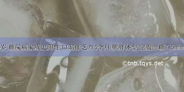 女性 55岁 糖尿病家族史阳性 口渴伴乏力4个月 肥胖体型 空腹血糖7.5mmol／L 饭