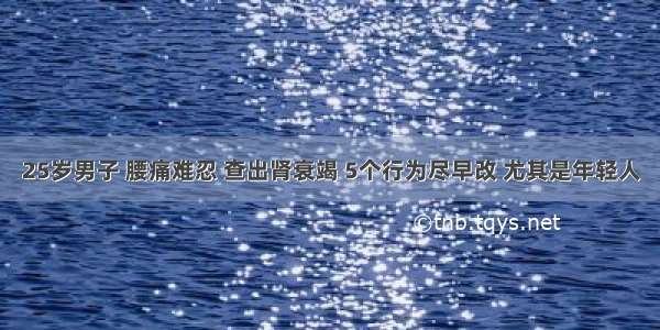 25岁男子 腰痛难忍 查出肾衰竭 5个行为尽早改 尤其是年轻人