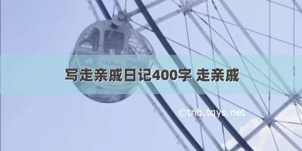 写走亲戚日记400字 走亲戚