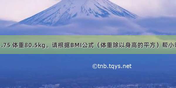 1.5小明身高1.75 体重80.5kg。请根据BMI公式（体重除以身高的平方）帮小明计算他的BM