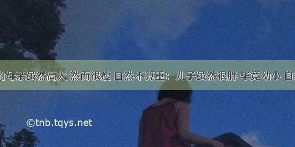 仿句!我的母亲虽然高大 然而很瘦 自然不算重；儿子虽然很胖 毕竟幼小 自然也轻不