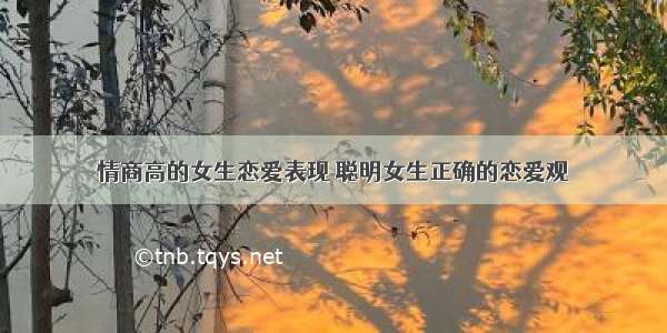 情商高的女生恋爱表现 聪明女生正确的恋爱观