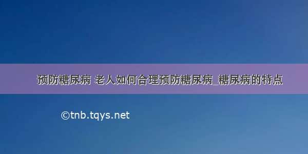 ​预防糖尿病 老人如何合理预防糖尿病_糖尿病的特点