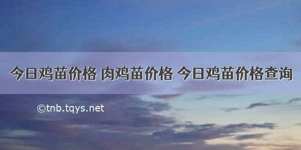 今日鸡苗价格 肉鸡苗价格 今日鸡苗价格查询