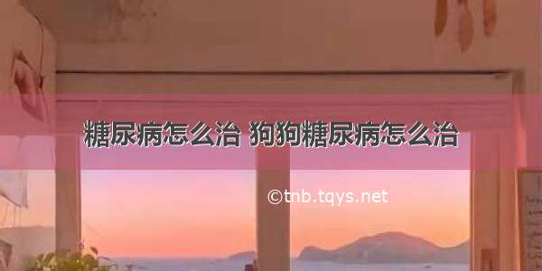 糖尿病怎么治 狗狗糖尿病怎么治