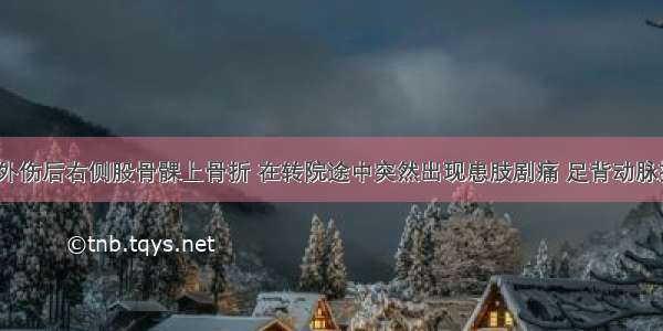 女 40岁 外伤后右侧股骨髁上骨折 在转院途中突然出现患肢剧痛 足背动脉搏动消失 