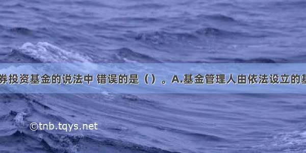 下列关于证券投资基金的说法中 错误的是（）。A.基金管理人由依法设立的基金管理公司