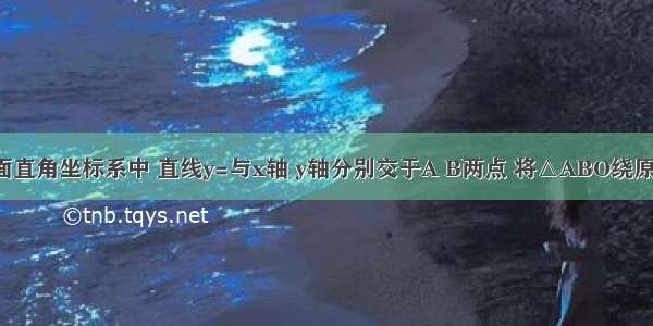 如图 在平面直角坐标系中 直线y=与x轴 y轴分别交于A B两点 将△ABO绕原点O顺时针