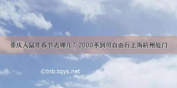 重庆人鼠年春节去哪儿？2000不到可自由行上海杭州厦门