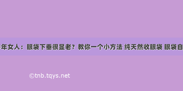 建议中年女人：眼袋下垂很显老？教你一个小方法 纯天然收眼袋 眼袋自然变平