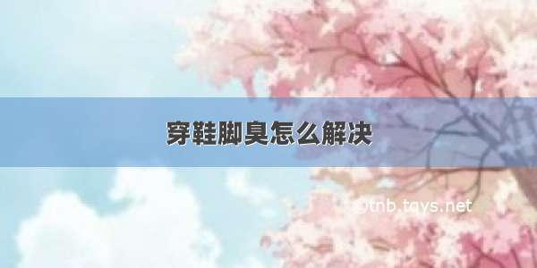 穿鞋脚臭怎么解决