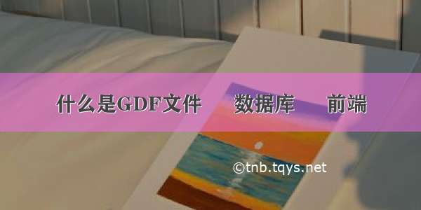 什么是GDF文件 – 数据库 – 前端